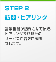 STEP2 訪問・ヒアリング　営業担当が訪問させて頂き、ヒアリング及び弊社のサービス内容をご説明させて頂きます。