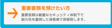 重要書類を預けたい方　重要書類は厳重なセキュリティ体制下で耐火性を重視した保管庫で保管致します。